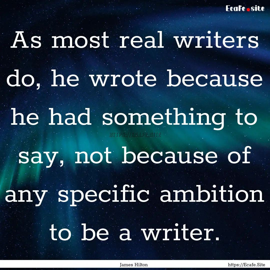 As most real writers do, he wrote because.... : Quote by James Hilton