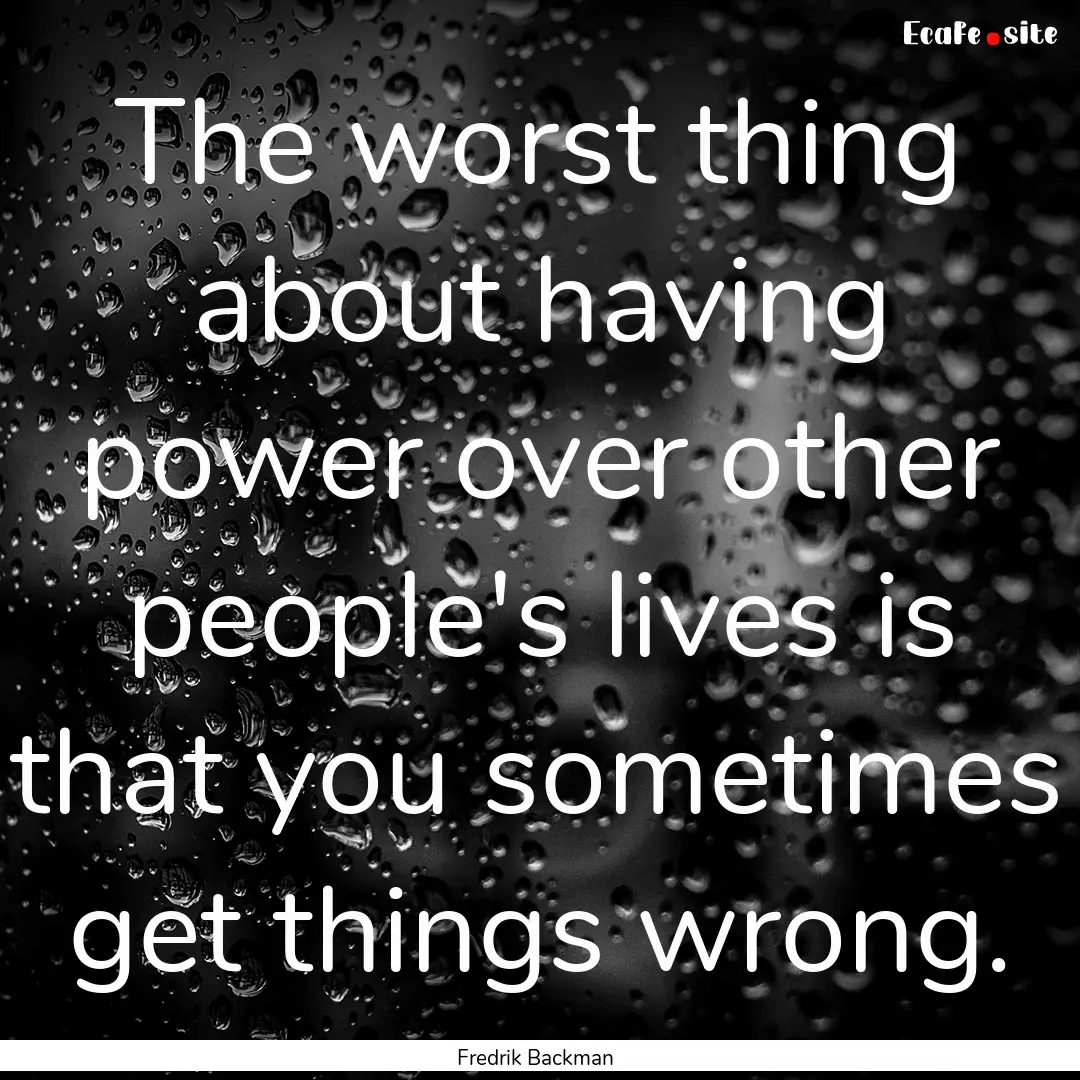 The worst thing about having power over other.... : Quote by Fredrik Backman