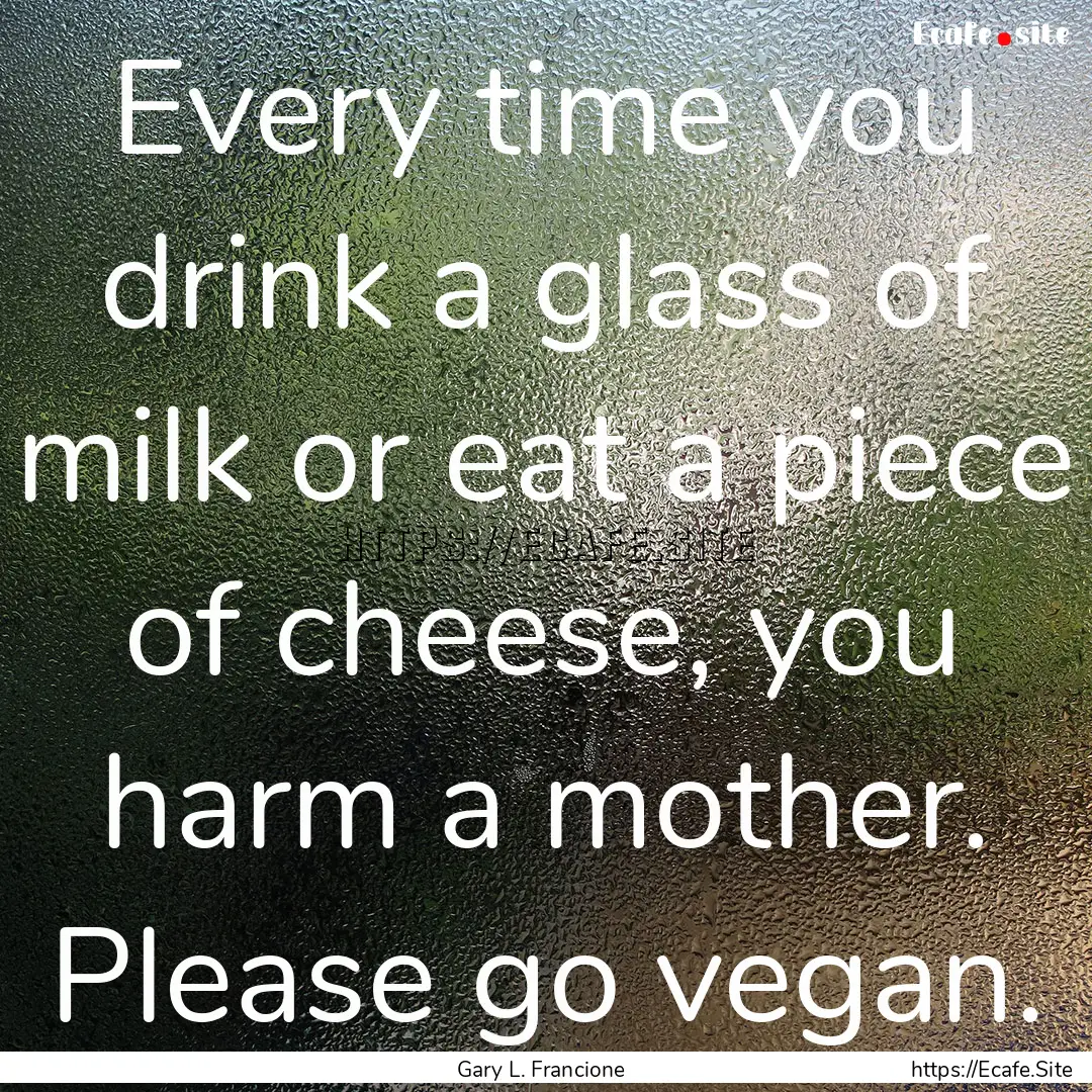 Every time you drink a glass of milk or eat.... : Quote by Gary L. Francione