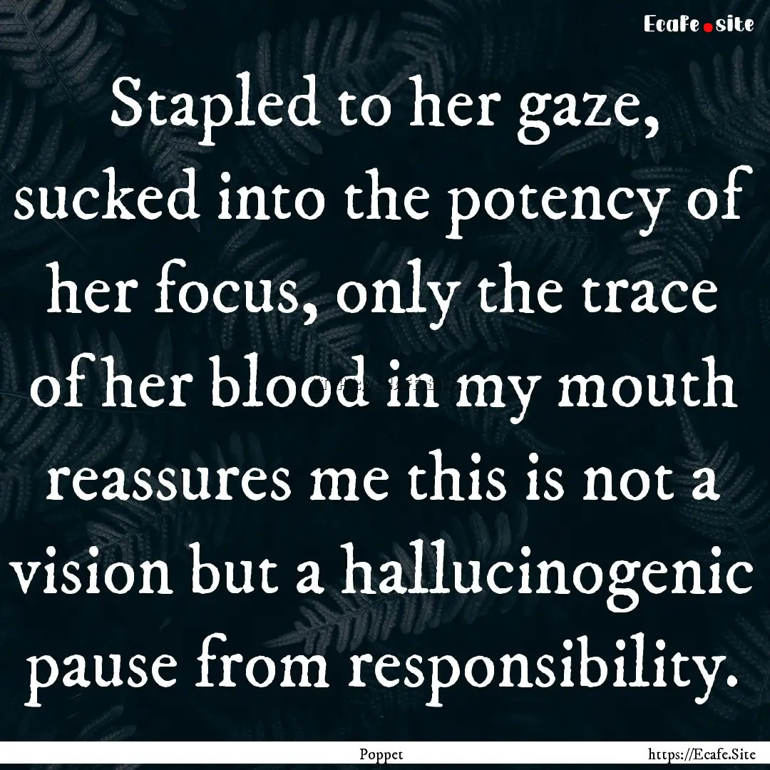 Stapled to her gaze, sucked into the potency.... : Quote by Poppet