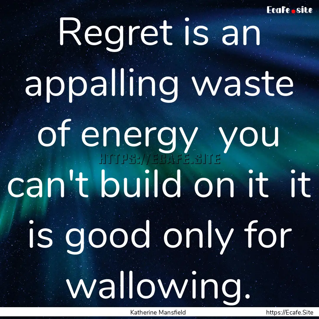 Regret is an appalling waste of energy you.... : Quote by Katherine Mansfield