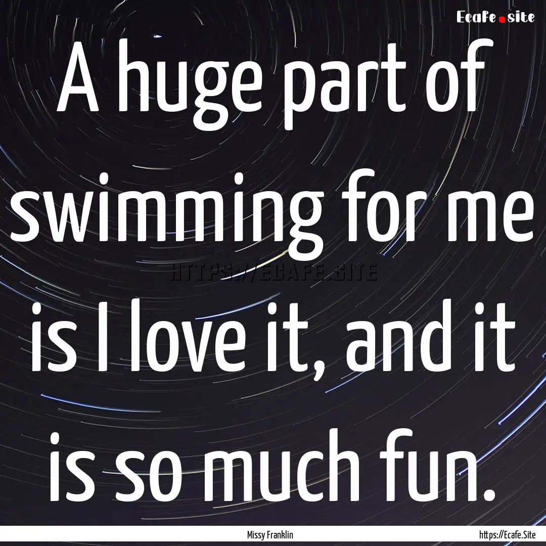 A huge part of swimming for me is I love.... : Quote by Missy Franklin