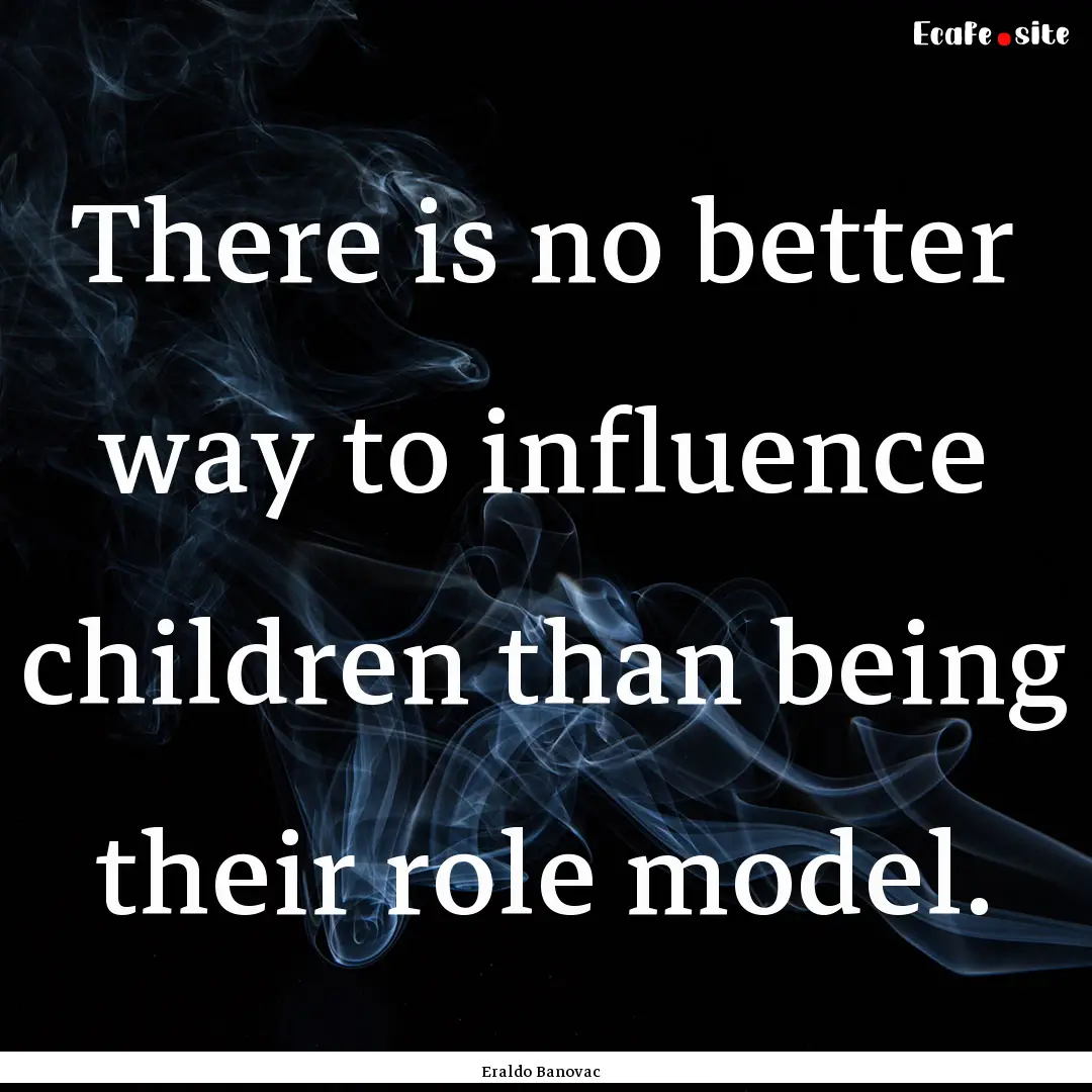 There is no better way to influence children.... : Quote by Eraldo Banovac