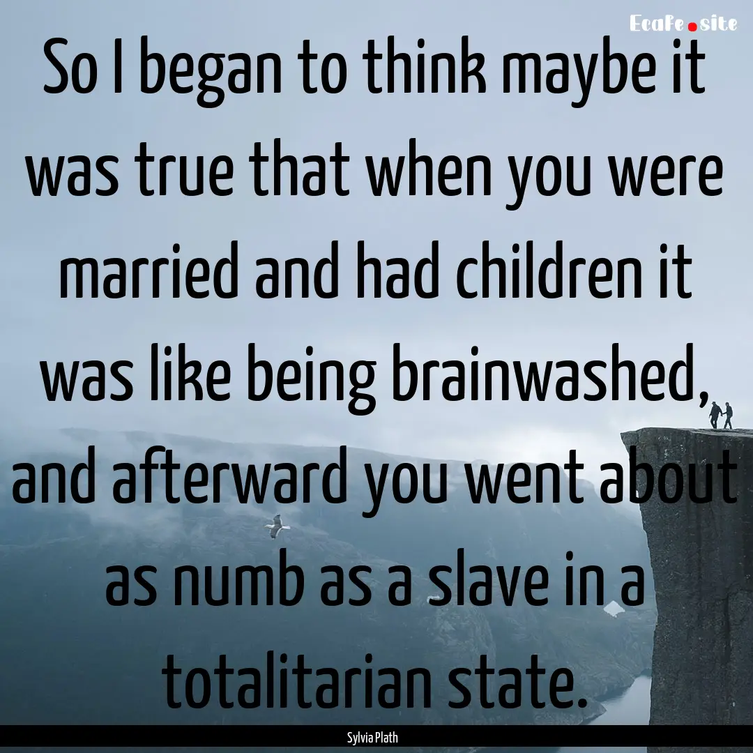 So I began to think maybe it was true that.... : Quote by Sylvia Plath