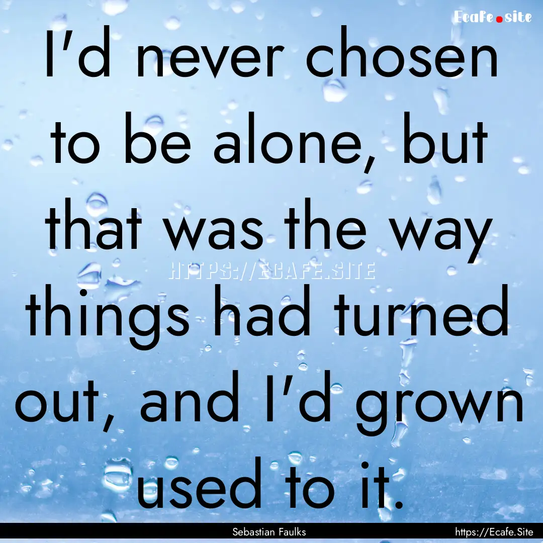 I'd never chosen to be alone, but that was.... : Quote by Sebastian Faulks