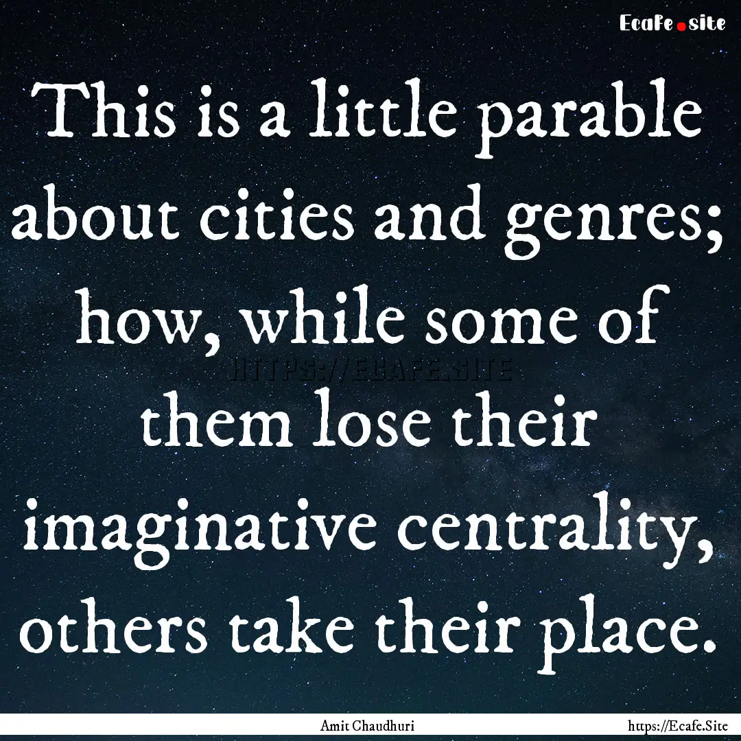 This is a little parable about cities and.... : Quote by Amit Chaudhuri