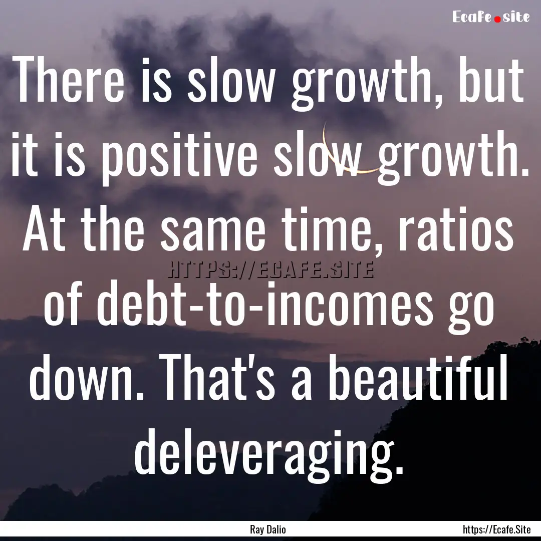 There is slow growth, but it is positive.... : Quote by Ray Dalio