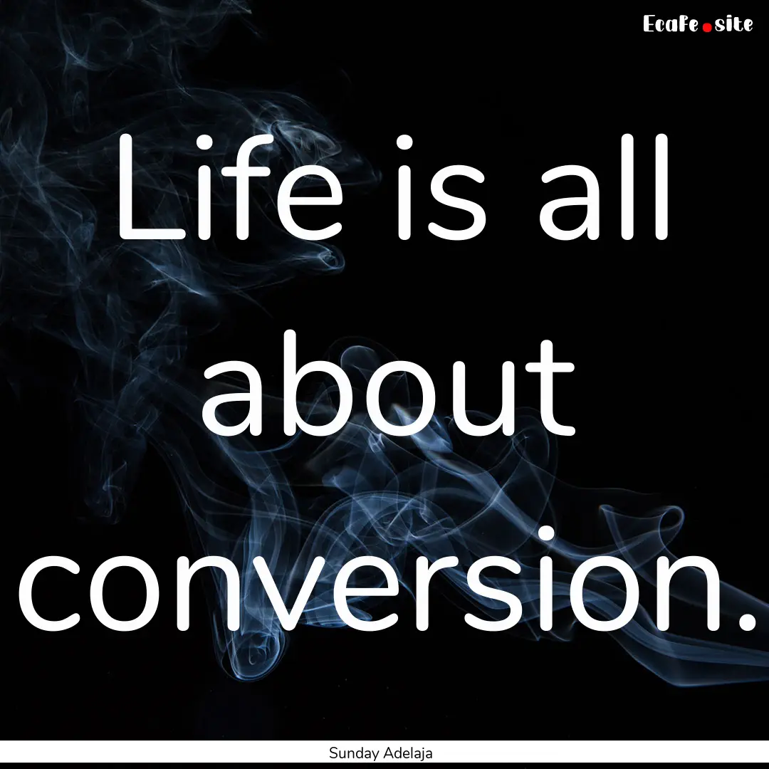 Life is all about conversion. : Quote by Sunday Adelaja