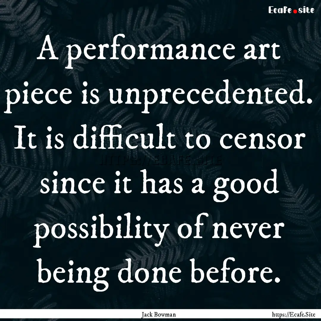 A performance art piece is unprecedented..... : Quote by Jack Bowman