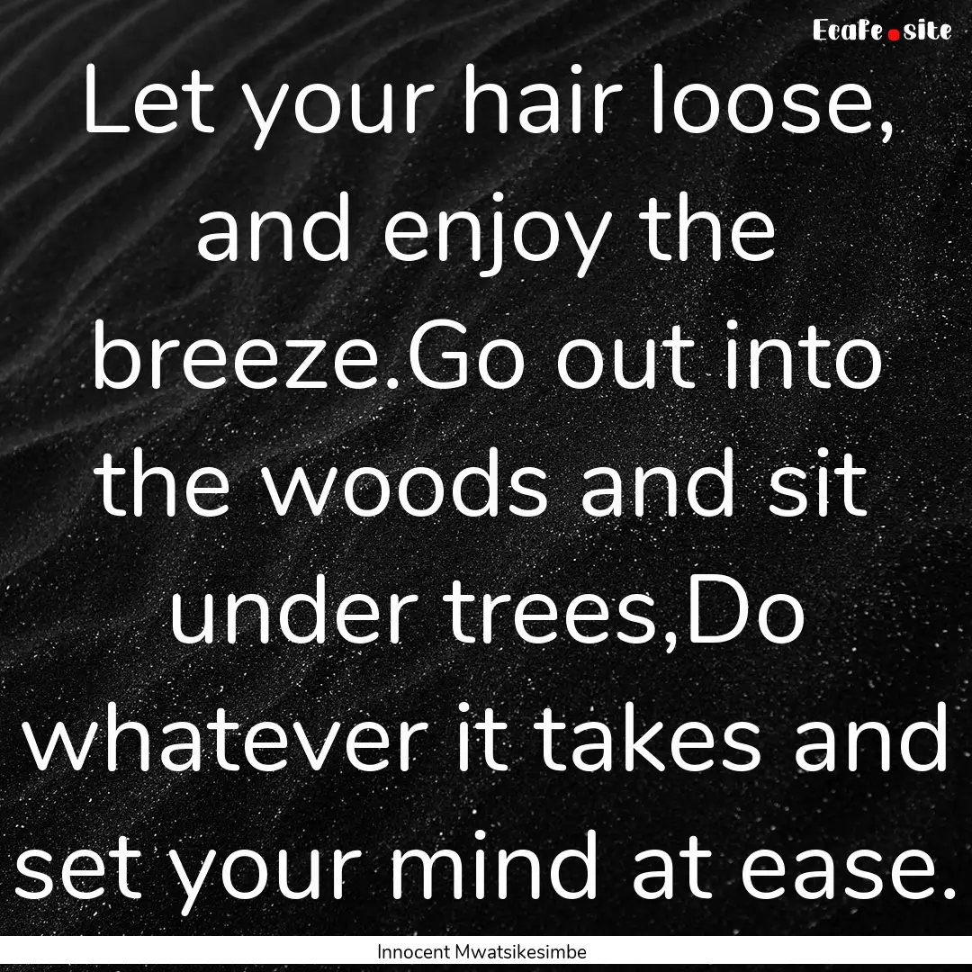 Let your hair loose, and enjoy the breeze.Go.... : Quote by Innocent Mwatsikesimbe