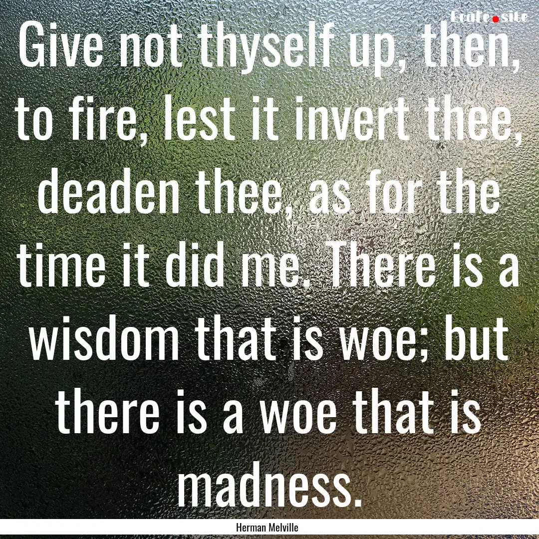 Give not thyself up, then, to fire, lest.... : Quote by Herman Melville