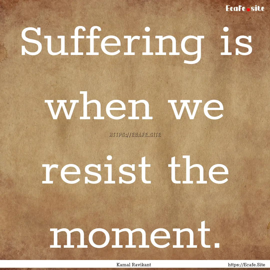 Suffering is when we resist the moment. : Quote by Kamal Ravikant