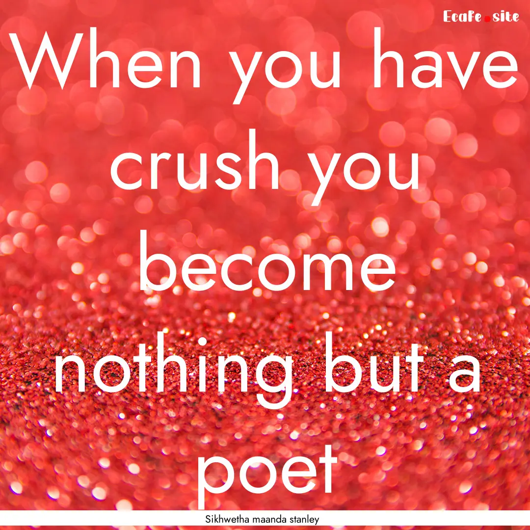 When you have crush you become nothing but.... : Quote by Sikhwetha maanda stanley