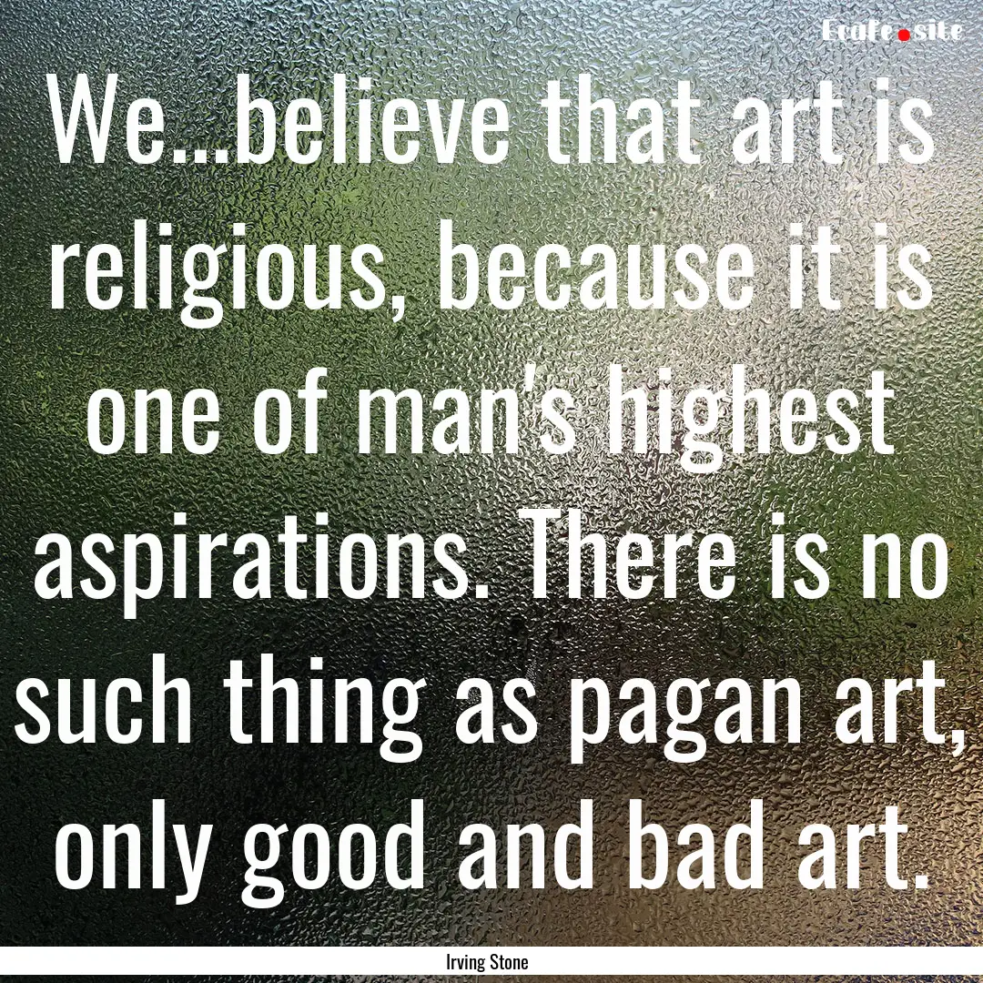 We...believe that art is religious, because.... : Quote by Irving Stone