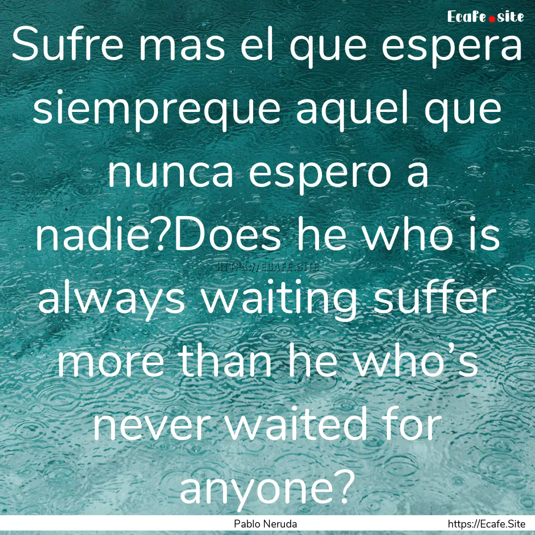 Sufre mas el que espera siempreque aquel.... : Quote by Pablo Neruda