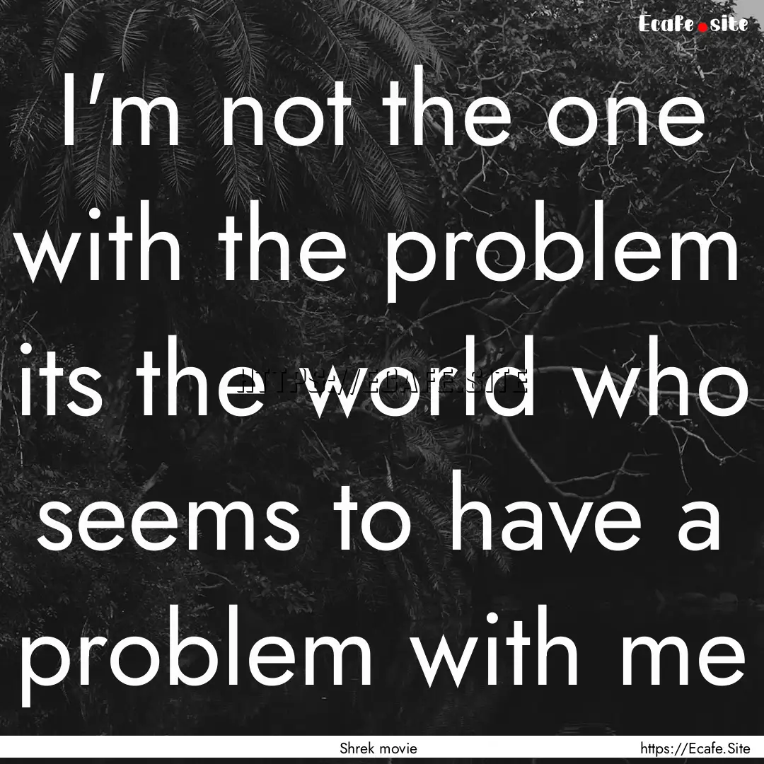 I'm not the one with the problem its the.... : Quote by Shrek movie