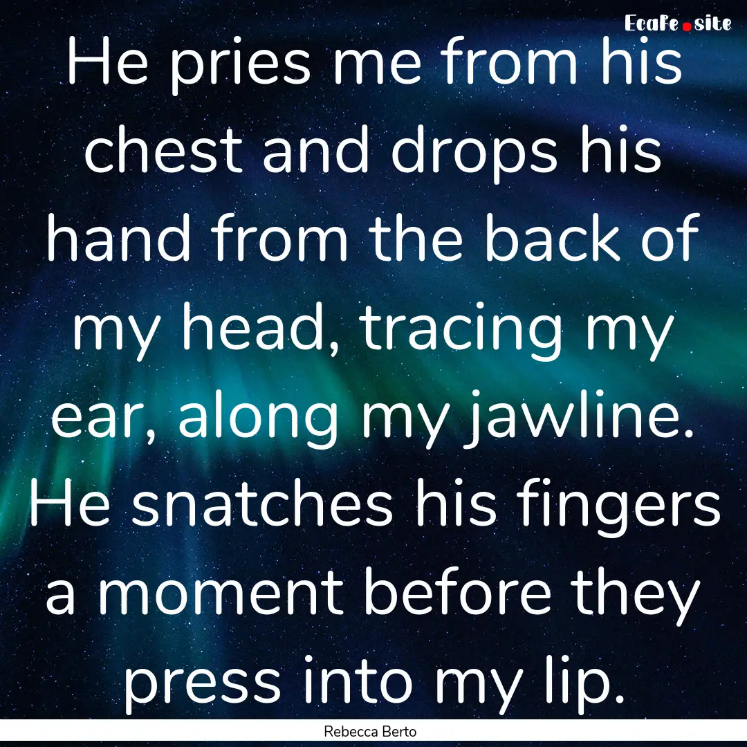 He pries me from his chest and drops his.... : Quote by Rebecca Berto