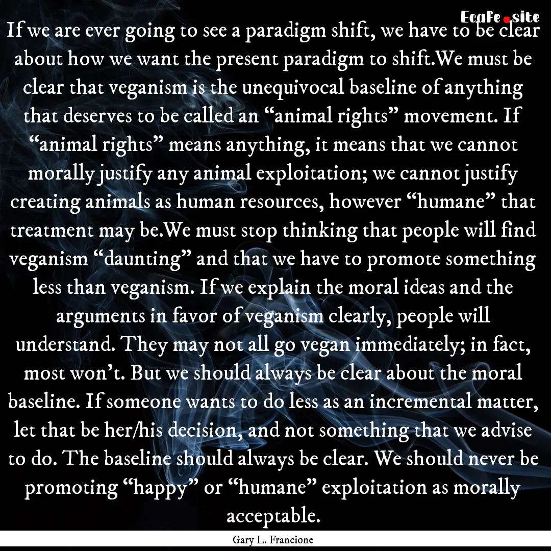 If we are ever going to see a paradigm shift,.... : Quote by Gary L. Francione