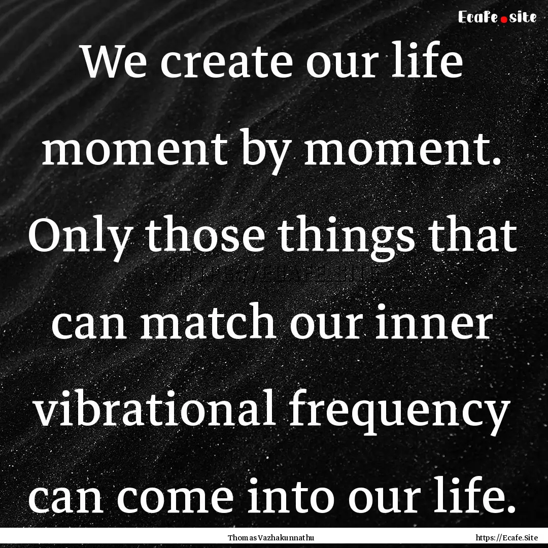 We create our life moment by moment. Only.... : Quote by Thomas Vazhakunnathu