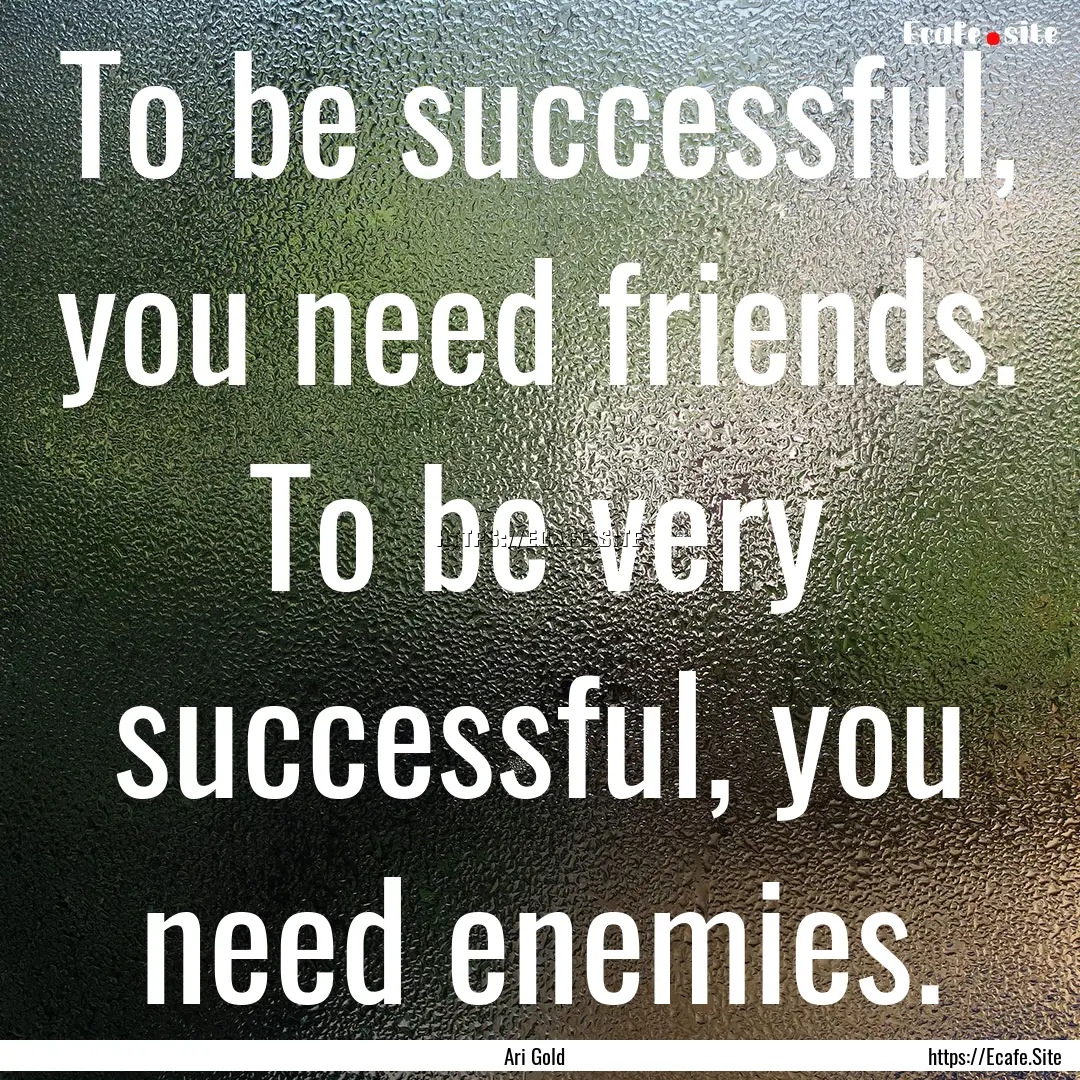 To be successful, you need friends. To be.... : Quote by Ari Gold