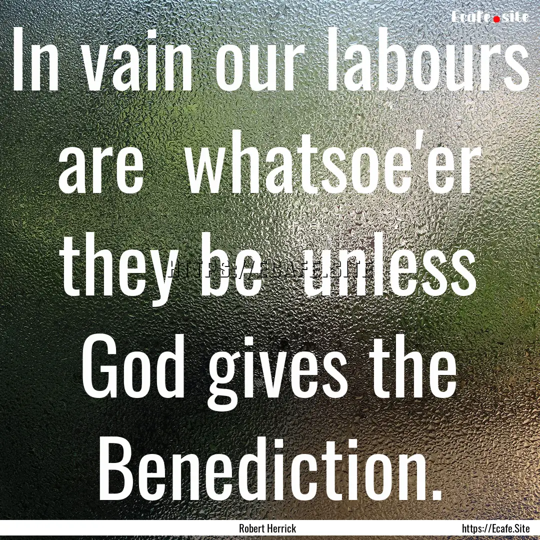 In vain our labours are whatsoe'er they.... : Quote by Robert Herrick