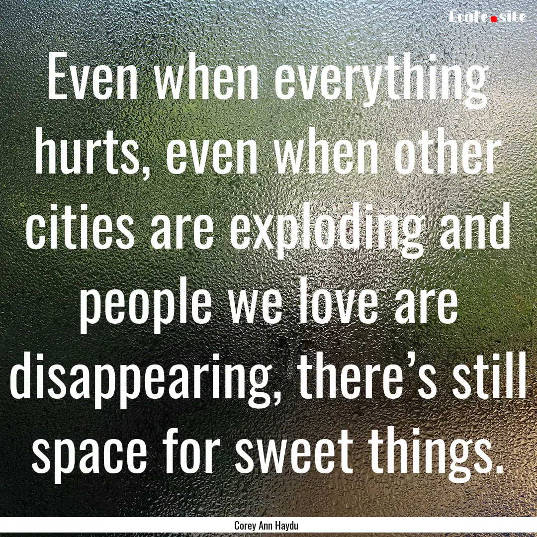 Even when everything hurts, even when other.... : Quote by Corey Ann Haydu