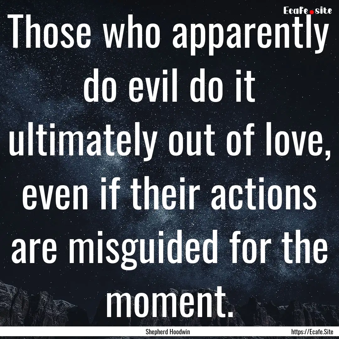 Those who apparently do evil do it ultimately.... : Quote by Shepherd Hoodwin