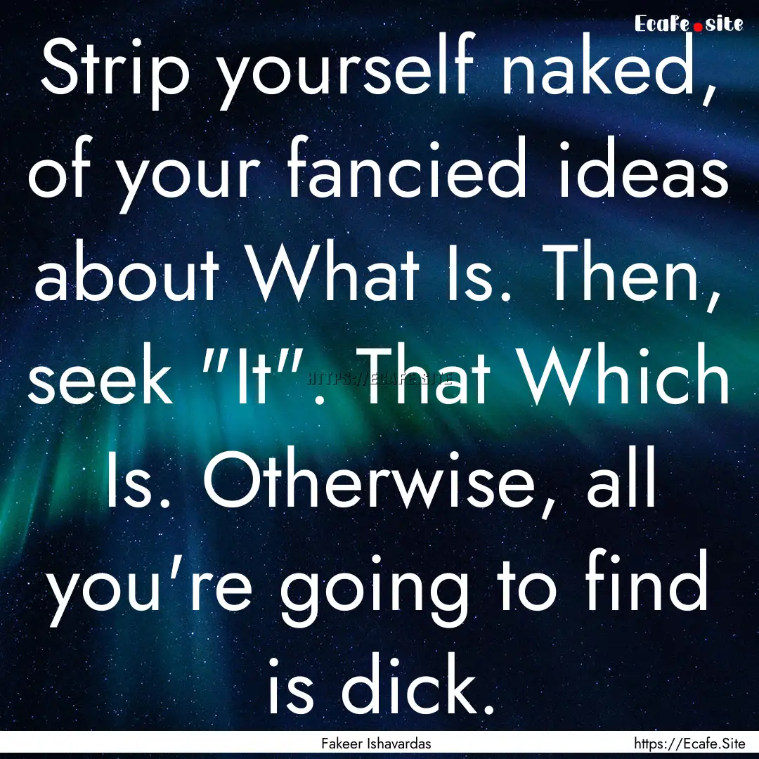 Strip yourself naked, of your fancied ideas.... : Quote by Fakeer Ishavardas