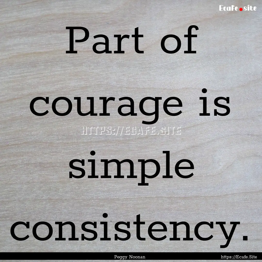 Part of courage is simple consistency. : Quote by Peggy Noonan