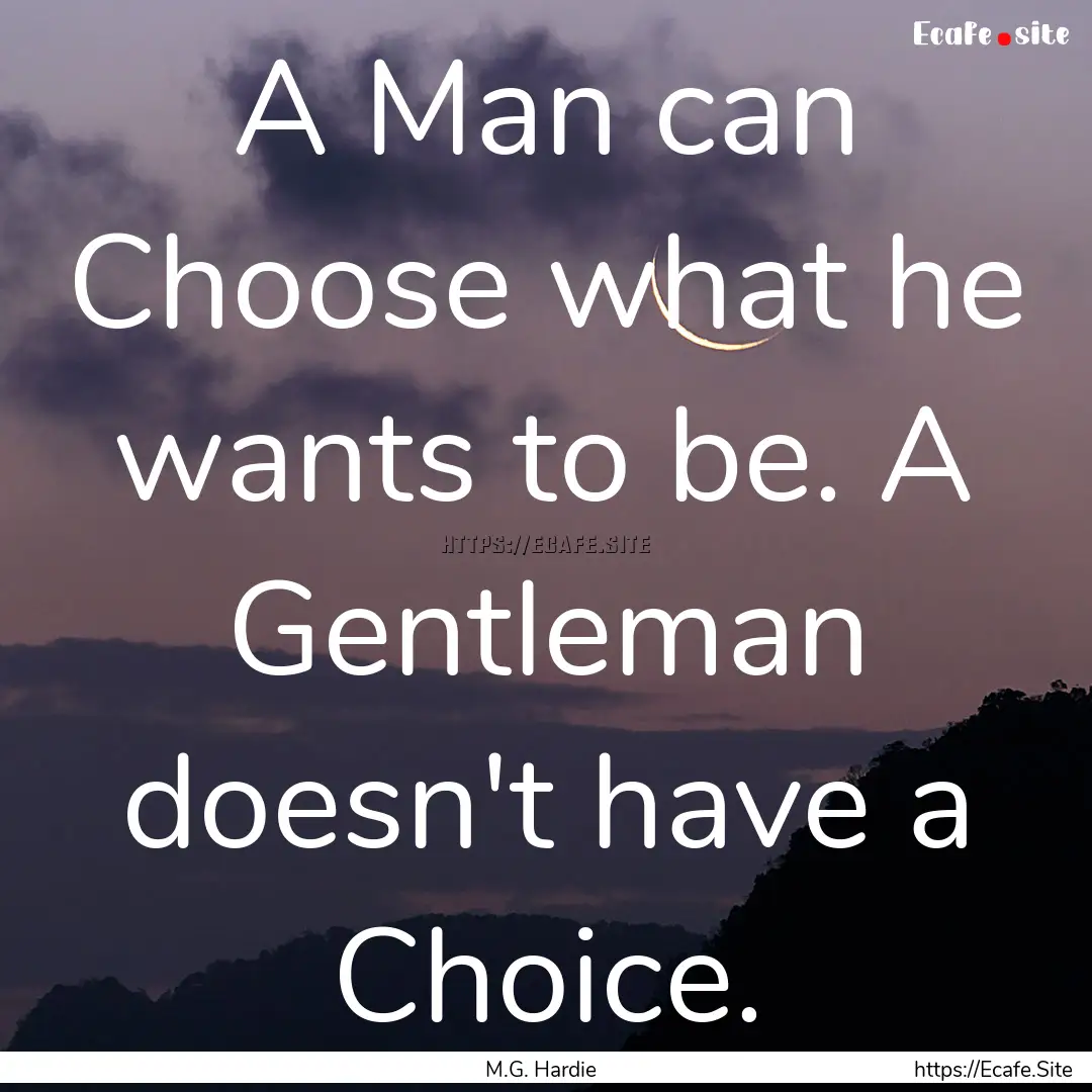 A Man can Choose what he wants to be. A Gentleman.... : Quote by M.G. Hardie