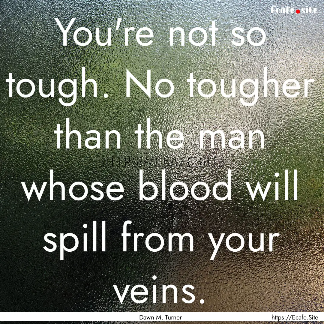 You're not so tough. No tougher than the.... : Quote by Dawn M. Turner