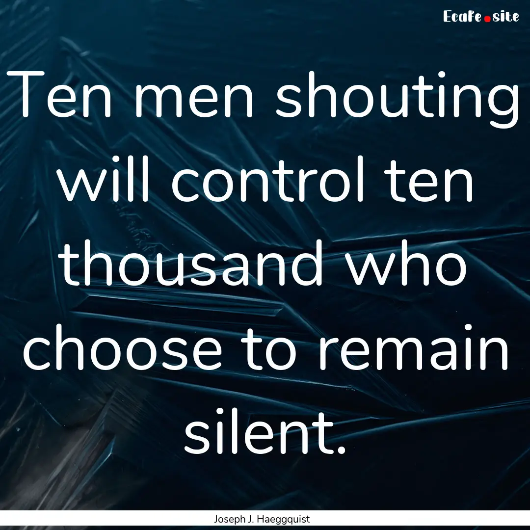 Ten men shouting will control ten thousand.... : Quote by Joseph J. Haeggquist