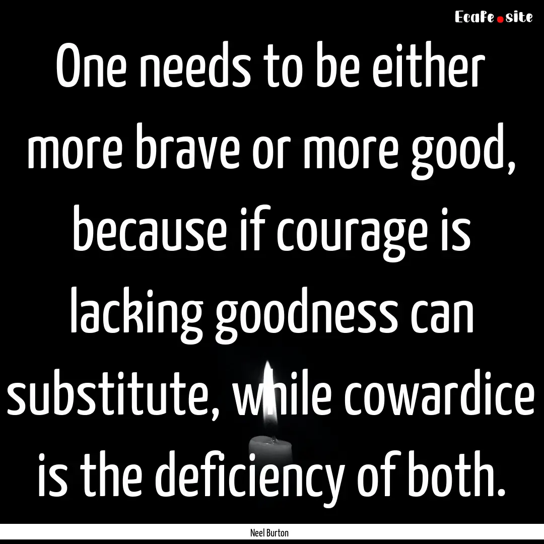 One needs to be either more brave or more.... : Quote by Neel Burton