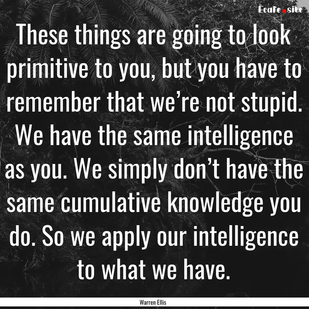 These things are going to look primitive.... : Quote by Warren Ellis