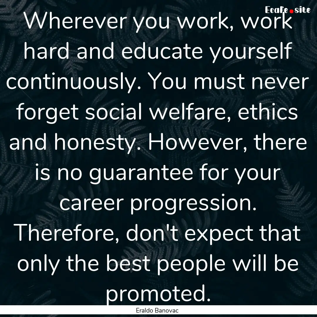 Wherever you work, work hard and educate.... : Quote by Eraldo Banovac