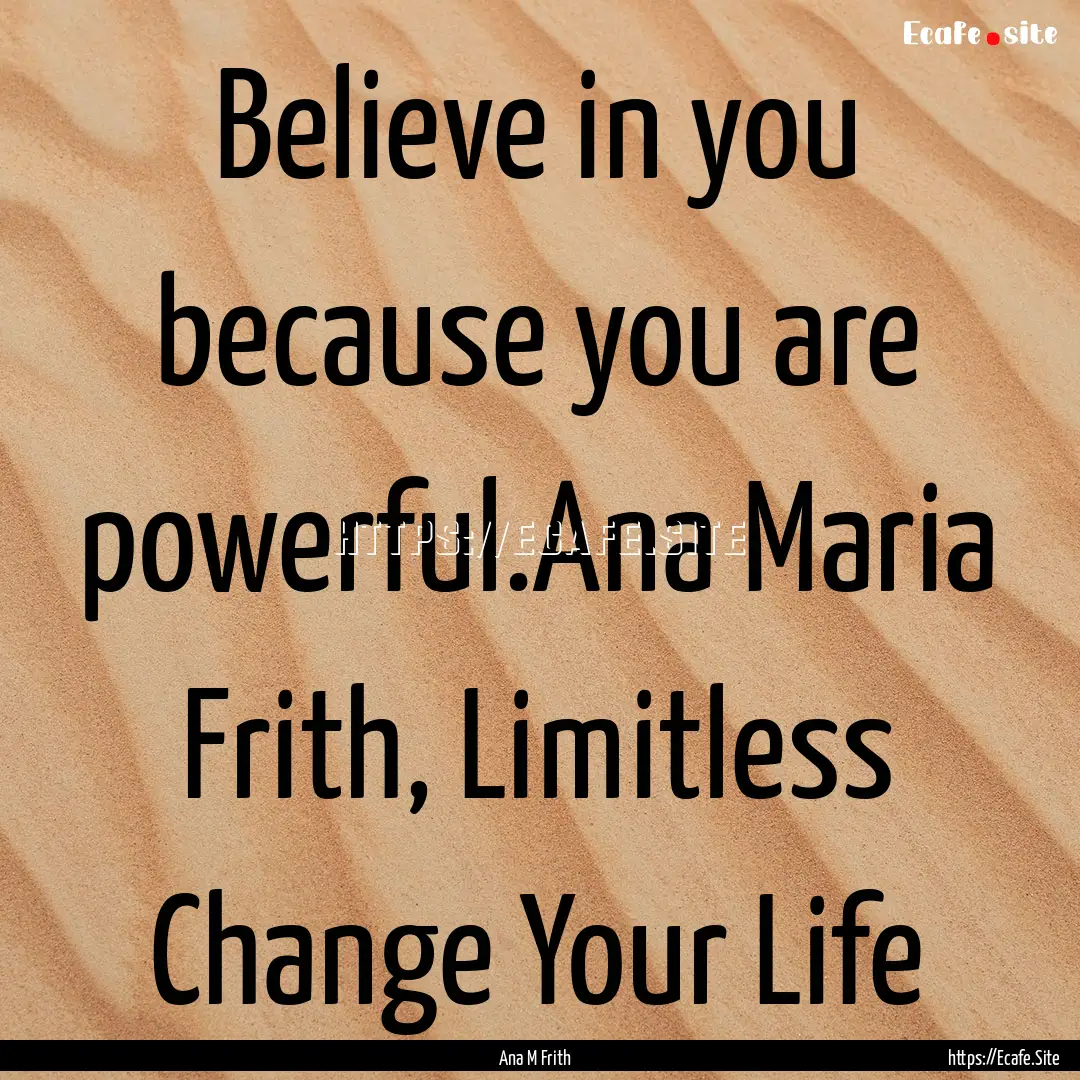 Believe in you because you are powerful.Ana.... : Quote by Ana M Frith