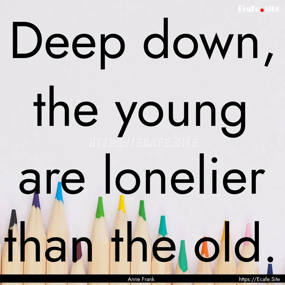 Deep down, the young are lonelier than the.... : Quote by Anne Frank