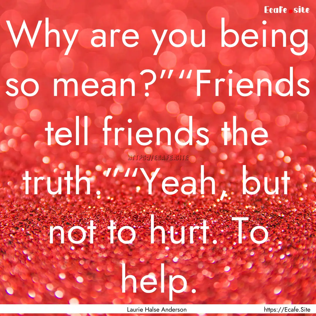 Why are you being so mean?”“Friends tell.... : Quote by Laurie Halse Anderson