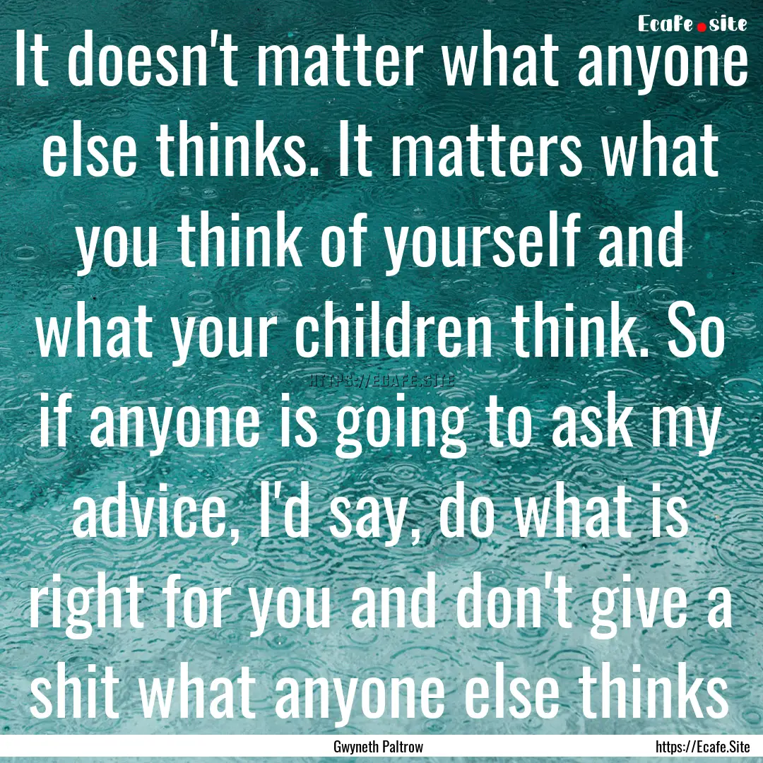 It doesn't matter what anyone else thinks..... : Quote by Gwyneth Paltrow