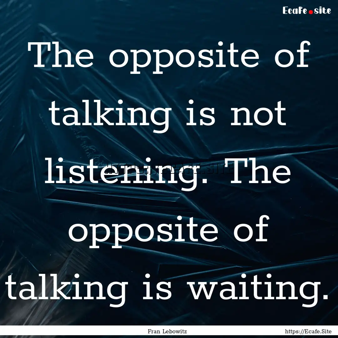 The opposite of talking is not listening..... : Quote by Fran Lebowitz