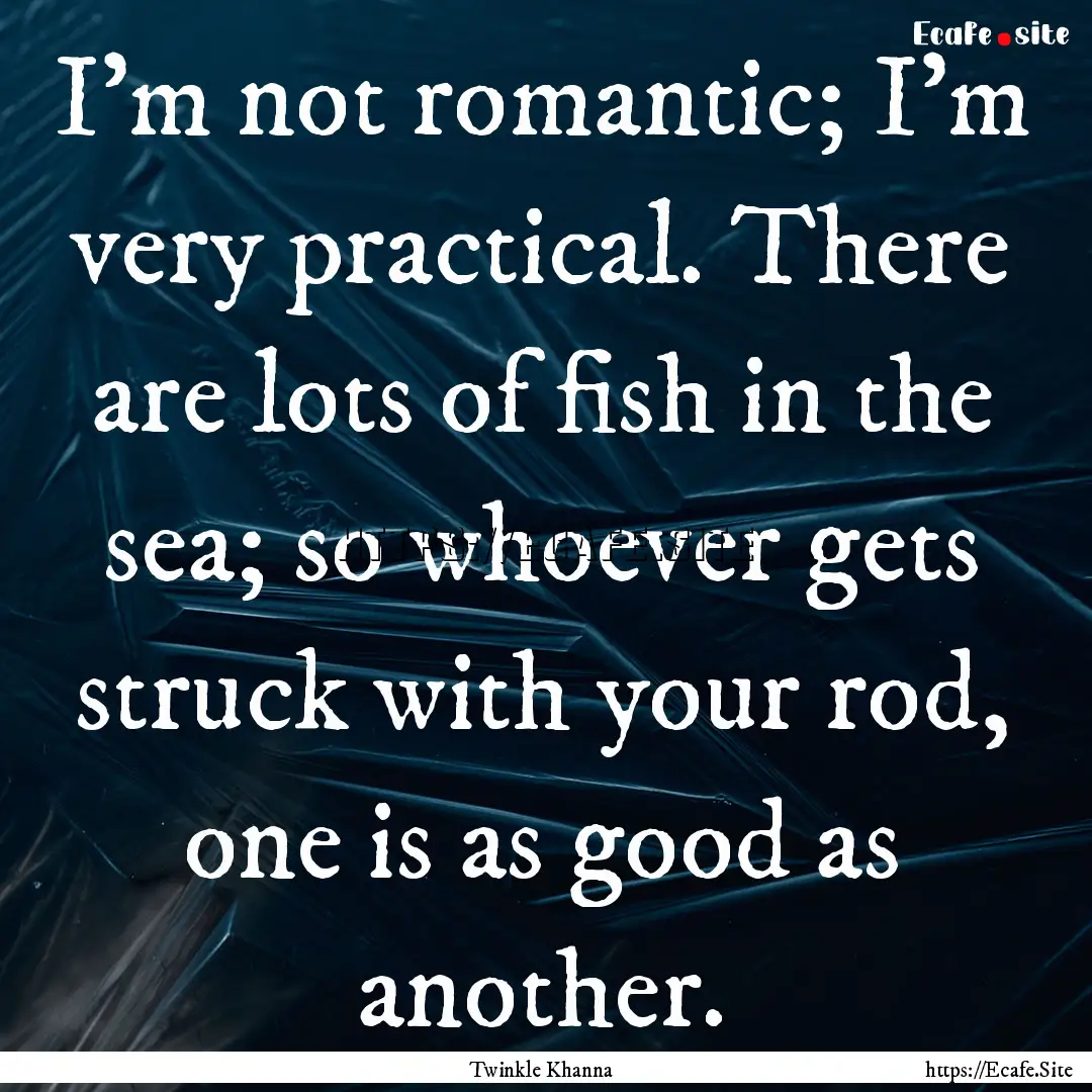 I'm not romantic; I'm very practical. There.... : Quote by Twinkle Khanna