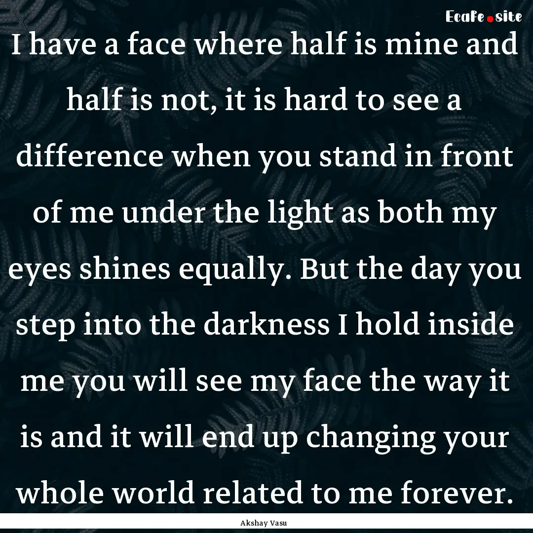 I have a face where half is mine and half.... : Quote by Akshay Vasu