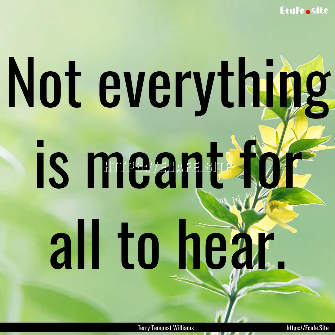 Not everything is meant for all to hear. : Quote by Terry Tempest Williams