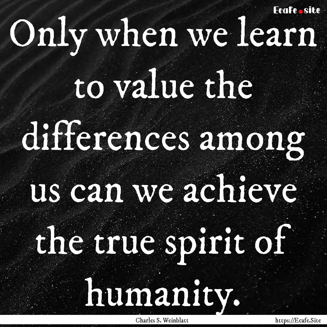 Only when we learn to value the differences.... : Quote by Charles S. Weinblatt