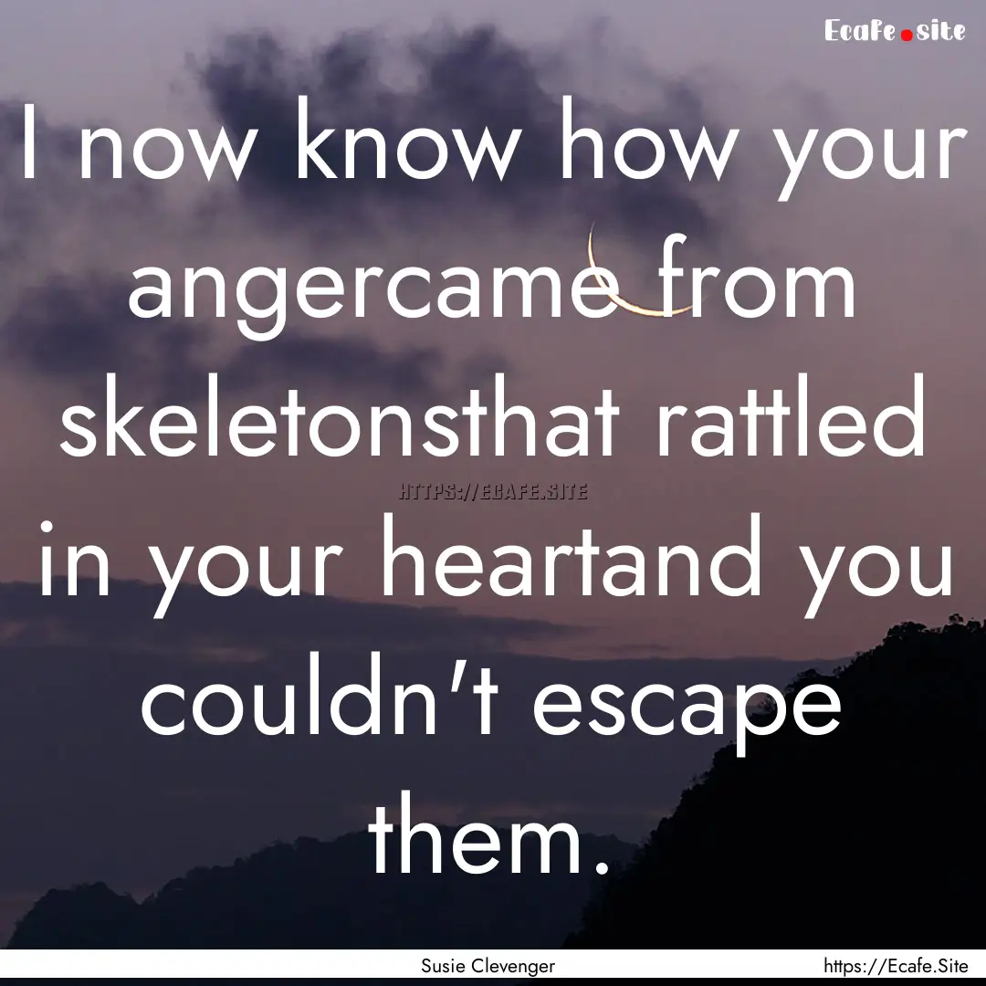 I now know how your angercame from skeletonsthat.... : Quote by Susie Clevenger