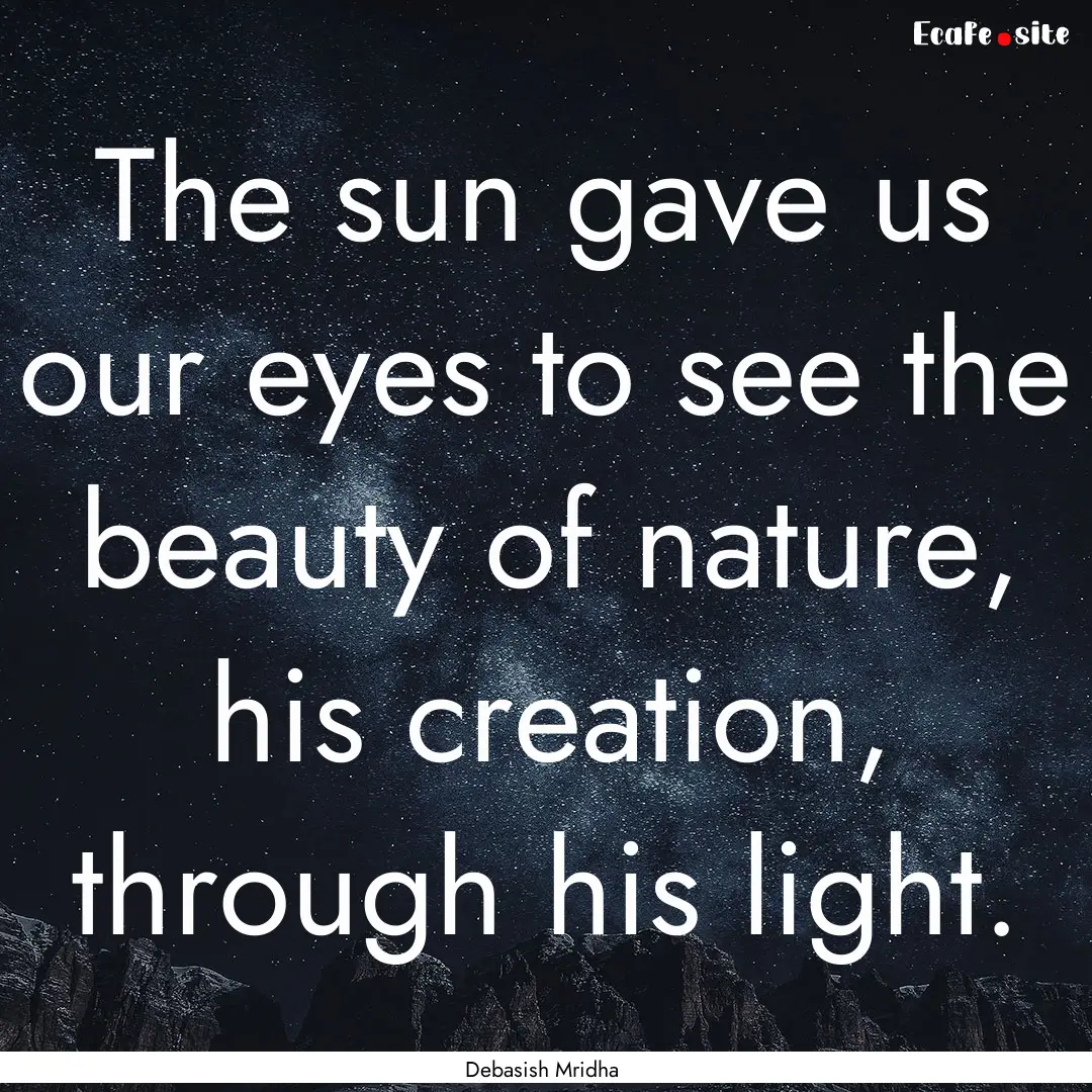 The sun gave us our eyes to see the beauty.... : Quote by Debasish Mridha