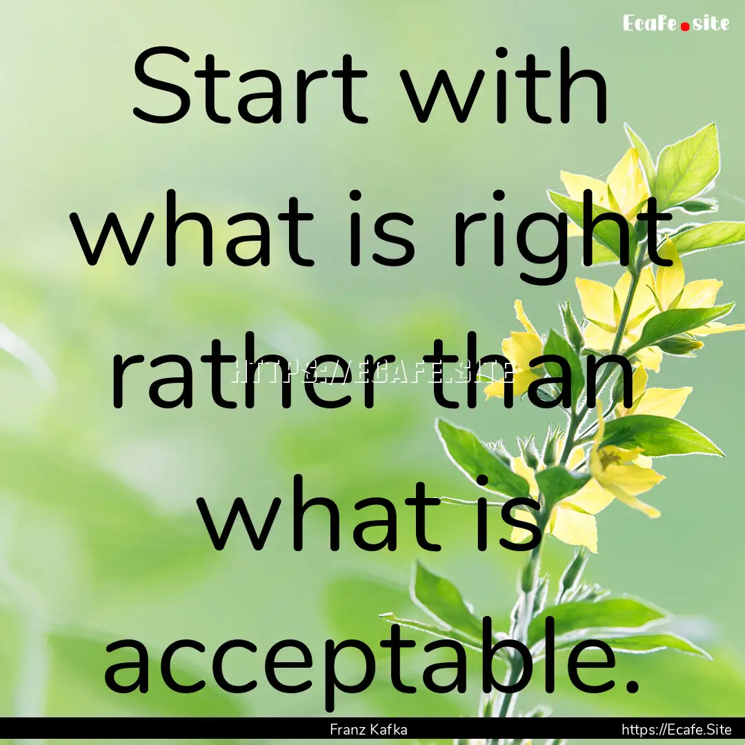 Start with what is right rather than what.... : Quote by Franz Kafka