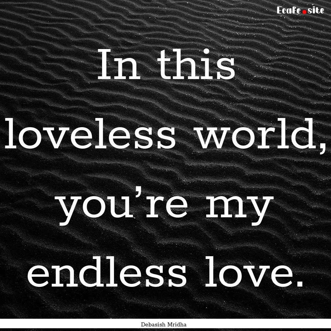 In this loveless world, you’re my endless.... : Quote by Debasish Mridha