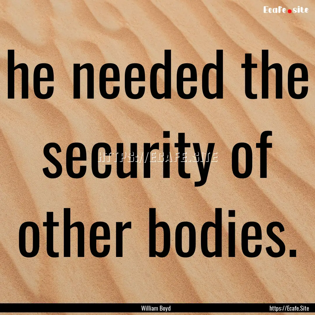 he needed the security of other bodies. : Quote by William Boyd