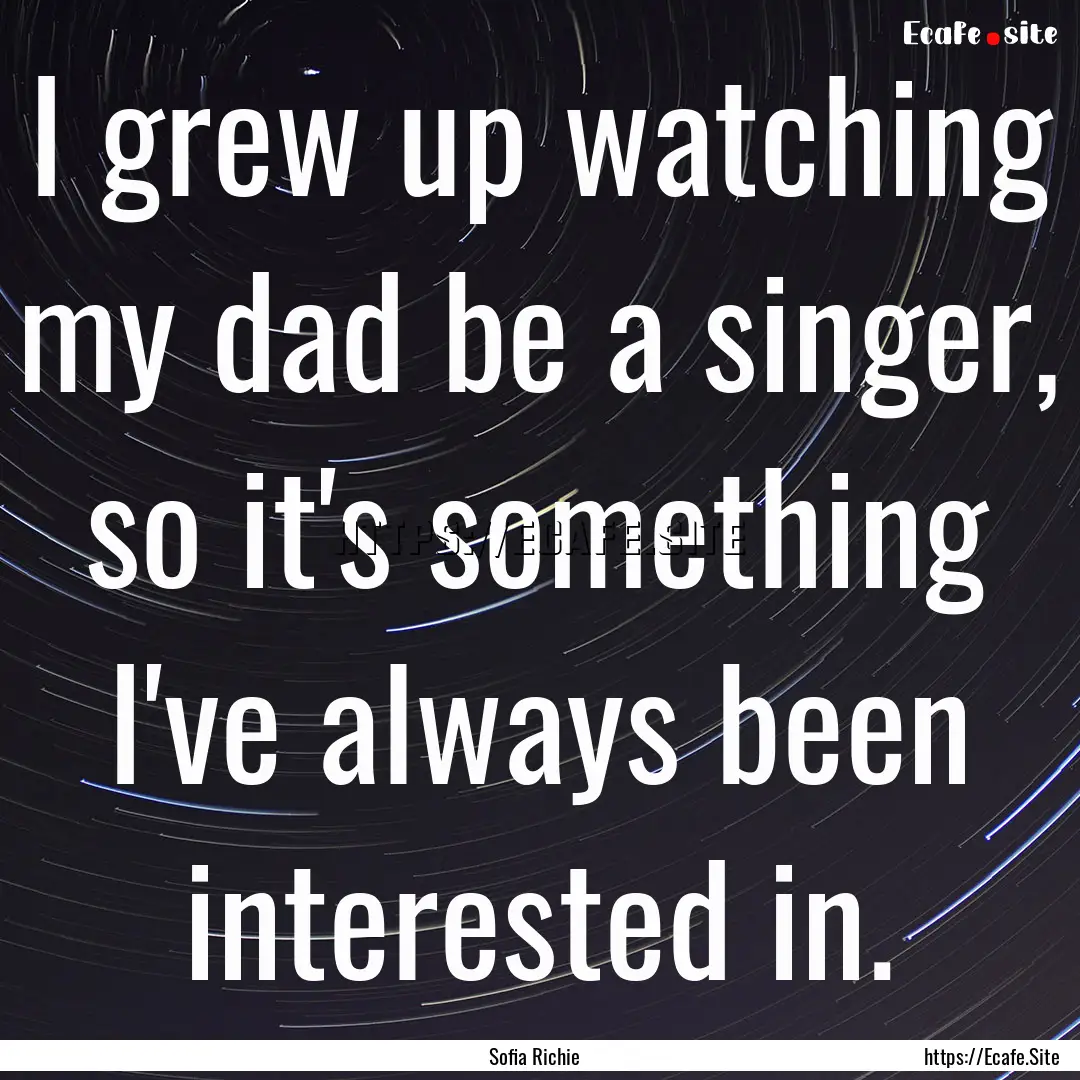 I grew up watching my dad be a singer, so.... : Quote by Sofia Richie